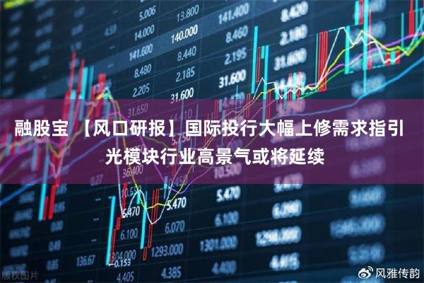 融股宝 【风口研报】国际投行大幅上修需求指引  光模块行业高景气或将延续