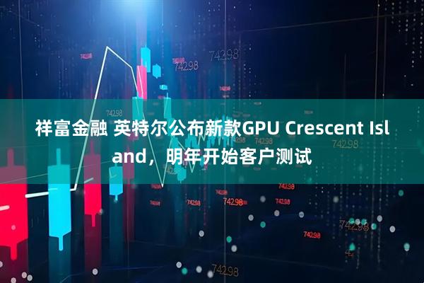 祥富金融 英特尔公布新款GPU Crescent Island，明年开始客户测试