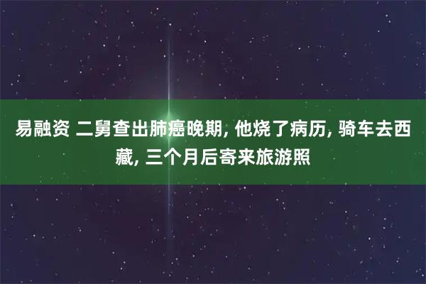 易融资 二舅查出肺癌晚期, 他烧了病历, 骑车去西藏, 三个月后寄来旅游照