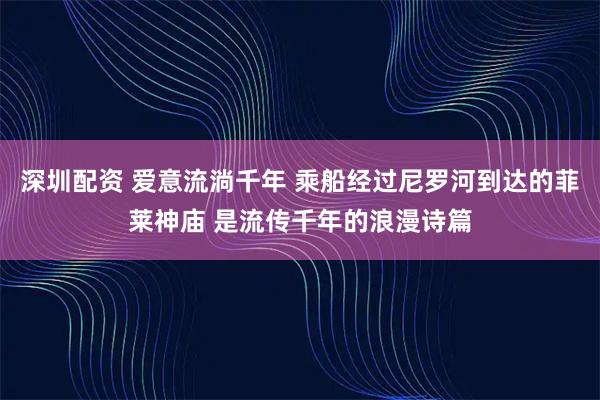 深圳配资 爱意流淌千年 乘船经过尼罗河到达的菲莱神庙 是流传千年的浪漫诗篇