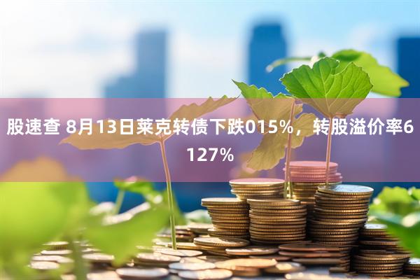 股速查 8月13日莱克转债下跌015%,转股溢价率6127%