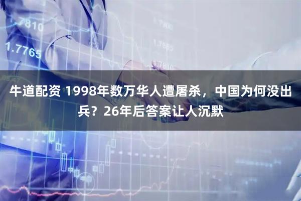 牛道配资 1998年数万华人遭屠杀,中国为何没出兵?26年后答案让人沉默
