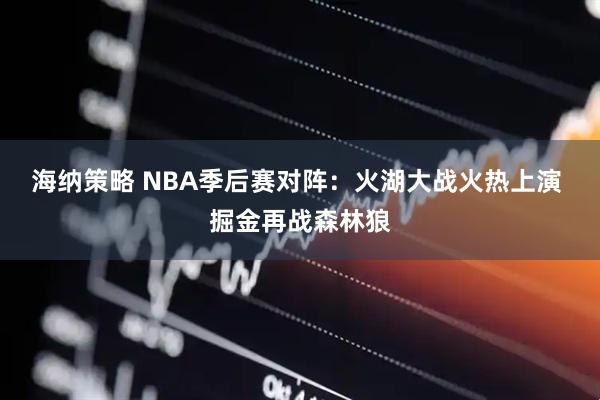 海纳策略 NBA季后赛对阵：火湖大战火热上演 掘金再战森林狼