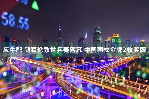 应牛配 随着伦敦世乒赛落幕 中国两枚金牌2枚奖牌