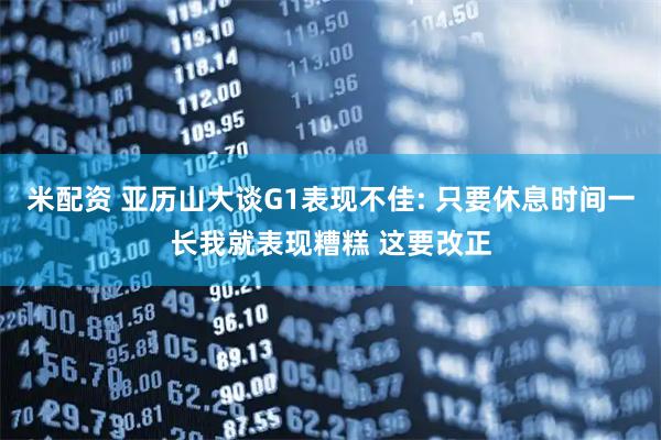 米配资 亚历山大谈G1表现不佳: 只要休息时间一长我就表现糟糕 这要改正
