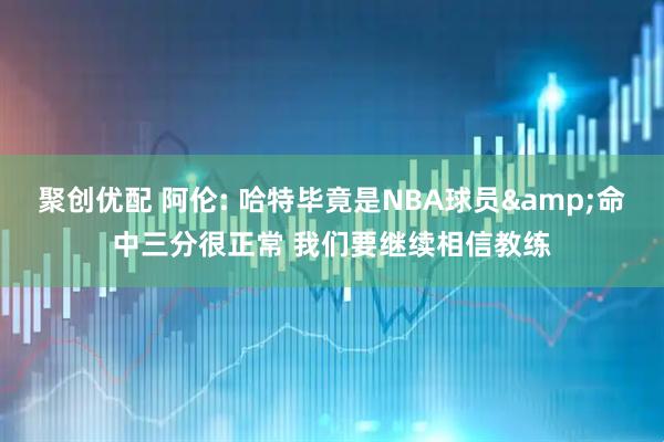 聚创优配 阿伦: 哈特毕竟是NBA球员&命中三分很正常 我们要继续相信教练