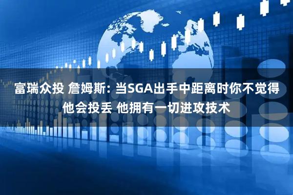 富瑞众投 詹姆斯: 当SGA出手中距离时你不觉得他会投丢 他拥有一切进攻技术