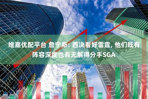 维嘉优配平台 詹宁斯: 西决看好雷霆, 他们既有阵容深度也有无解得分手SGA