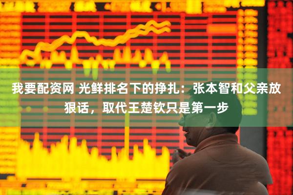 我要配资网 光鲜排名下的挣扎：张本智和父亲放狠话，取代王楚钦只是第一步