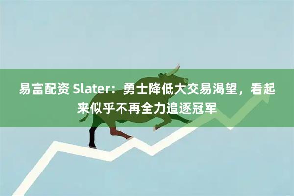 易富配资 Slater:勇士降低大交易渴望,看起来似乎不再全力追逐冠军