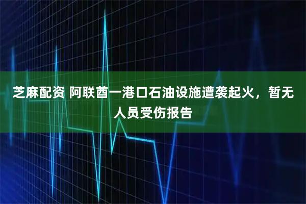芝麻配资 阿联酋一港口石油设施遭袭起火，暂无人员受伤报告