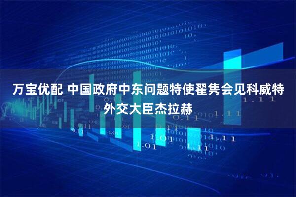 万宝优配 中国政府中东问题特使翟隽会见科威特外交大臣杰拉赫