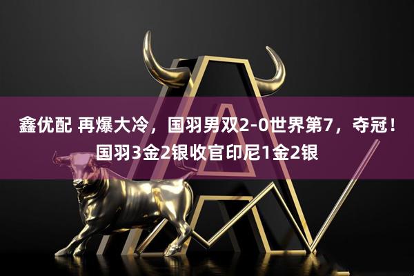 鑫优配 再爆大冷，国羽男双2-0世界第7，夺冠！国羽3金2银收官印尼1金2银