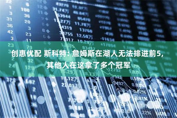 创惠优配 斯科特: 詹姆斯在湖人无法排进前5, 其他人在这拿了多个冠军
