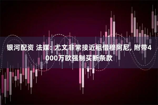 银河配资 法媒: 尤文非常接近租借穆阿尼, 附带4000万欧强制买断条款