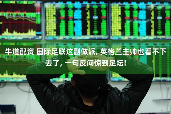 牛道配资 国际足联这副做派, 英格兰主帅也看不下去了, 一句反问惊到足坛!