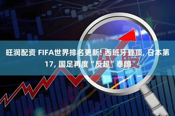 旺润配资 FIFA世界排名更新! 西班牙登顶, 日本第17, 国足再度“反超”泰国
