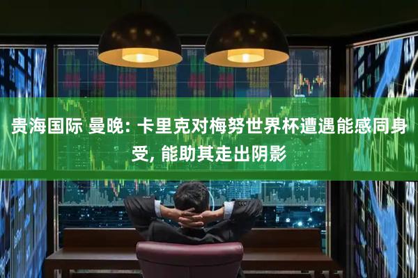 贵海国际 曼晚: 卡里克对梅努世界杯遭遇能感同身受, 能助其走出阴影
