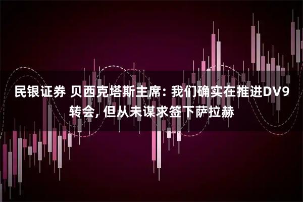民银证券 贝西克塔斯主席: 我们确实在推进DV9转会, 但从未谋求签下萨拉赫