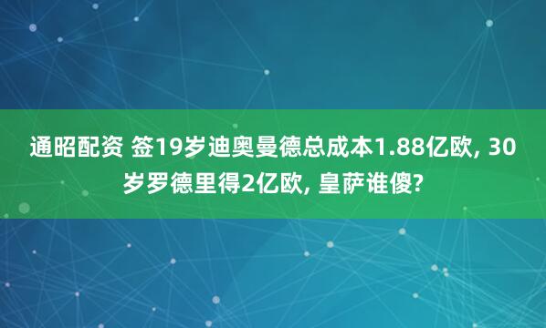 通昭配资 签19岁迪奥曼德总成本1.88亿欧, 30岁罗德里得2亿欧, 皇萨谁傻?