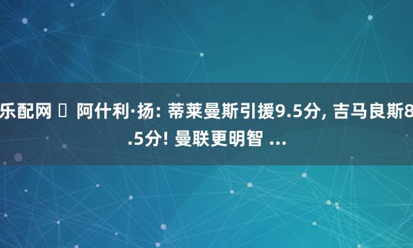 乐配网 ️阿什利·扬: 蒂莱曼斯引援9.5分, 吉马良斯8.5分! 曼联更明智 ...