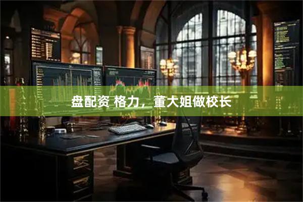 盘配资 格力，董大姐做校长