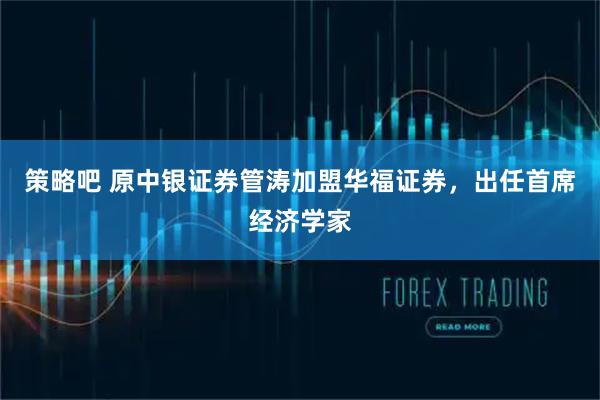 策略吧 原中银证券管涛加盟华福证券，出任首席经济学家