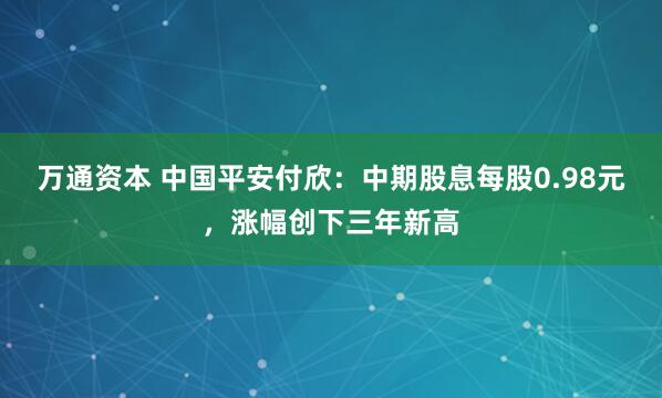 万通资本 中国平安付欣：中期股息每股0.98元，涨幅创下三年新高