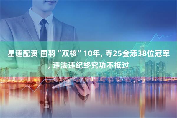 星速配资 国羽“双核”10年, 夺25金添38位冠军, 违法违纪终究功不抵过