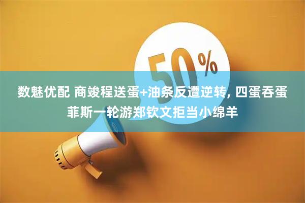 数魅优配 商竣程送蛋+油条反遭逆转, 四蛋吞蛋菲斯一轮游郑钦文拒当小绵羊