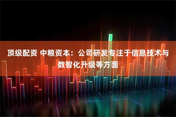 顶级配资 中粮资本：公司研发专注于信息技术与数智化升级等方面
