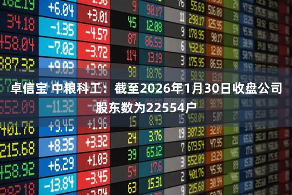 卓信宝 中粮科工：截至2026年1月30日收盘公司股东数为22554户